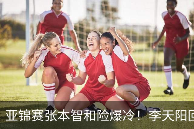 亚锦赛张本智和险爆冷！李天阳回应3-0削翻向鹏，蒯曼透露赢首胜桥本原因！