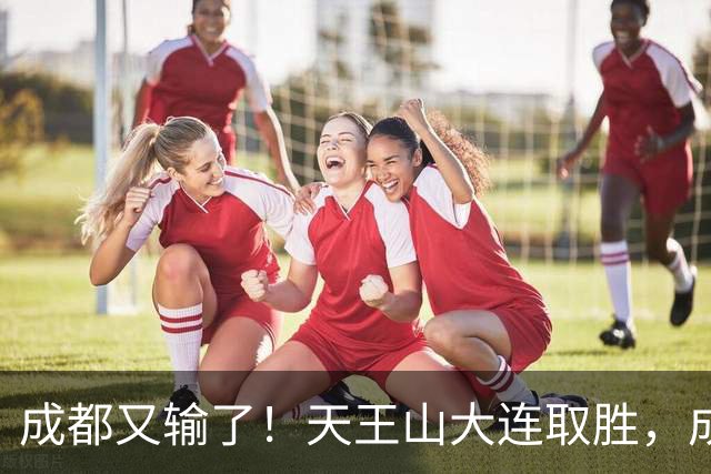 成都又输了！天王山大连取胜，成都夺冠3连败，最终夺不夺冠都丢人