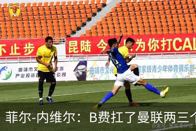 菲尔-内维尔：B费扛了曼联两三个赛季，我觉得他受了委屈